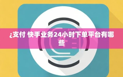 ¿支付 快手业务24小时下单平台有哪些
