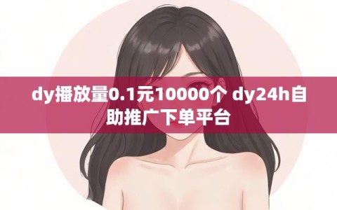 dy播放量0.1元10000个 dy24h自助推广下单平台