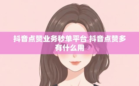 抖音点赞业务秒单平台 抖音点赞多有什么用