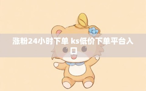 涨粉24小时下单 ks低价下单平台入口