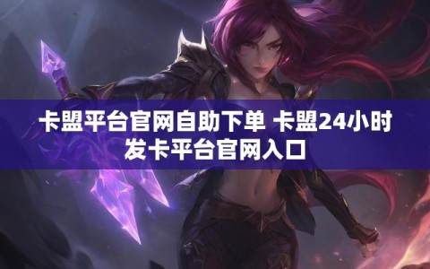 卡盟平台官网自助下单 卡盟24小时发卡平台官网入口