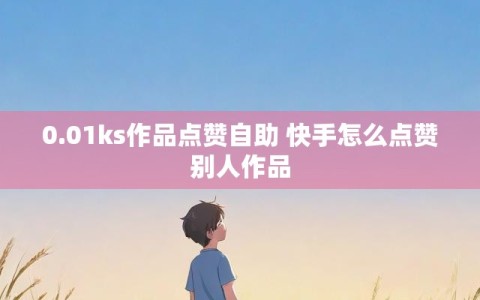 0.01ks作品点赞自助 快手怎么点赞别人作品