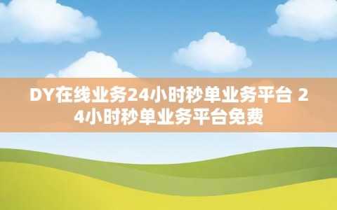 DY在线业务24小时秒单业务平台 24小时秒单业务平台免费