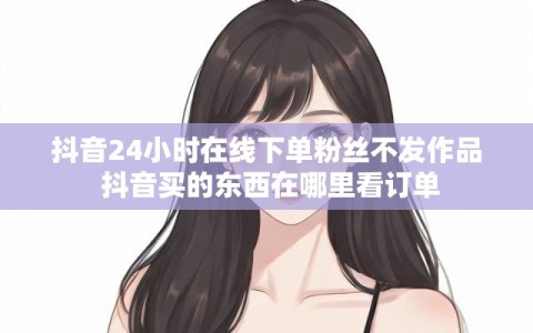 抖音24小时在线下单粉丝不发作品 抖音买的东西在哪里看订单