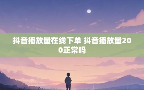 抖音播放量在线下单 抖音播放量200正常吗