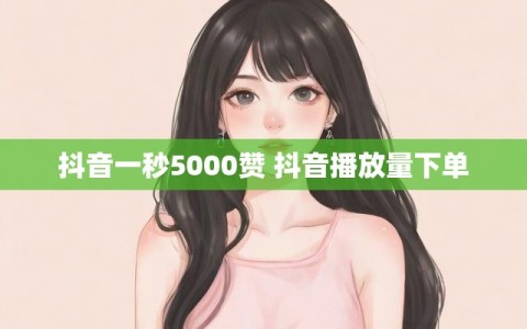 抖音一秒5000赞 抖音播放量下单