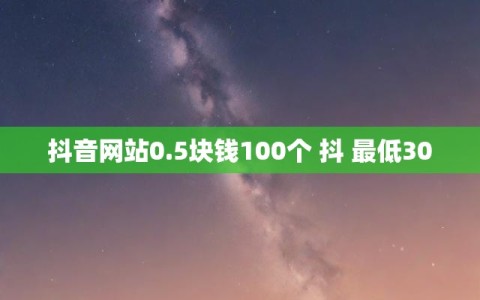 抖音网站0.5块钱100个 抖 最低300