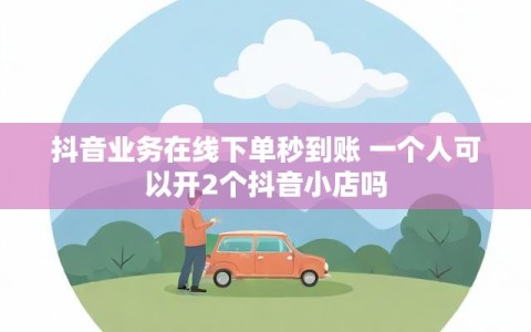 抖音业务在线下单秒到账 一个人可以开2个抖音小店吗