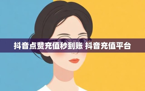 抖音点赞充值秒到账 抖音充值平台