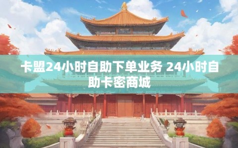 卡盟24小时自助下单业务 24小时自助卡密商城