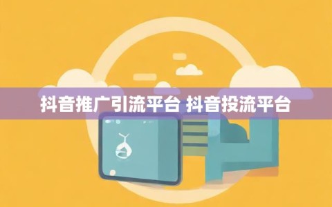 抖音推广引流平台 抖音投流平台