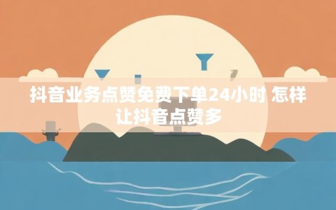 抖音业务点赞免费下单24小时 怎样让抖音点赞多