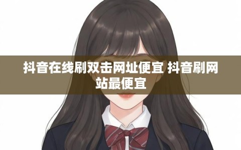 抖音在线刷双击网址便宜 抖音刷网站最便宜