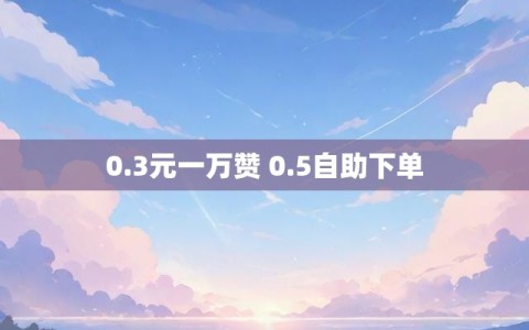 0.3元一万赞 0.5自助下单