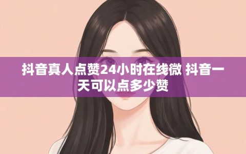 抖音真人点赞24小时在线微 抖音一天可以点多少赞