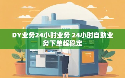 DY业务24小时业务 24小时自助业务下单超稳定