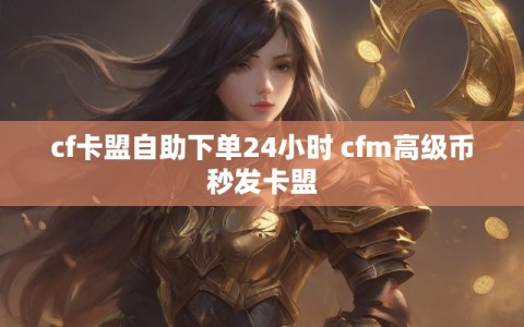 cf卡盟自助下单24小时 cfm高级币秒发卡盟