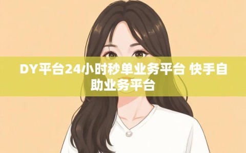 DY平台24小时秒单业务平台 快手自助业务平台