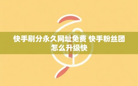 快手刷分永久网址免费 快手粉丝团怎么升级快