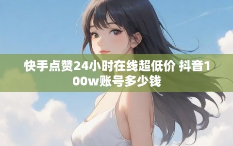 快手点赞24小时在线超低价 抖音100w账号多少钱