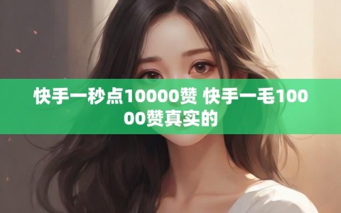 快手一秒点10000赞 快手一毛10000赞真实的