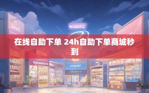在线自助下单 24h自助下单商城秒到