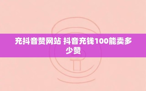 充抖音赞网站 抖音充钱100能卖多少赞