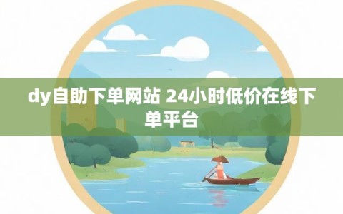 dy自助下单网站 24小时低价在线下单平台