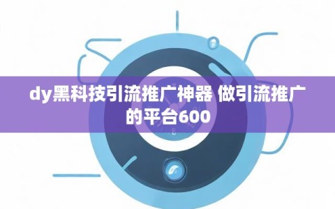 dy黑科技引流推广神器 做引流推广的平台600