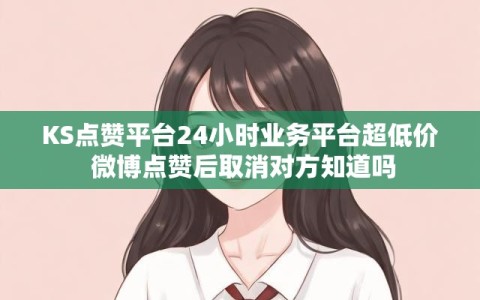 KS点赞平台24小时业务平台超低价 微博点赞后取消对方知道吗