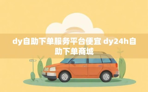 dy自助下单服务平台便宜 dy24h自助下单商城
