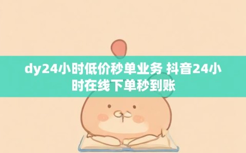 dy24小时低价秒单业务 抖音24小时在线下单秒到账