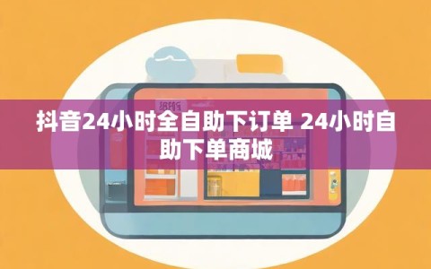 抖音24小时全自助下订单 24小时自助下单商城