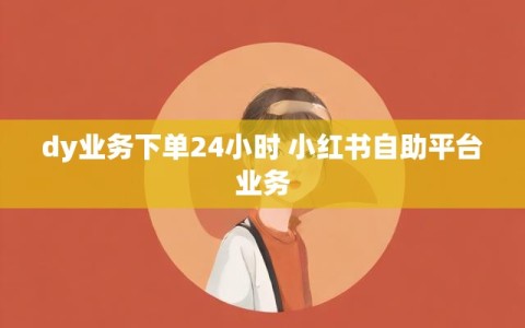 dy业务下单24小时 小红书自助平台业务