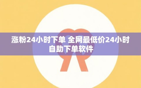 涨粉24小时下单 全网最低价24小时自助下单软件