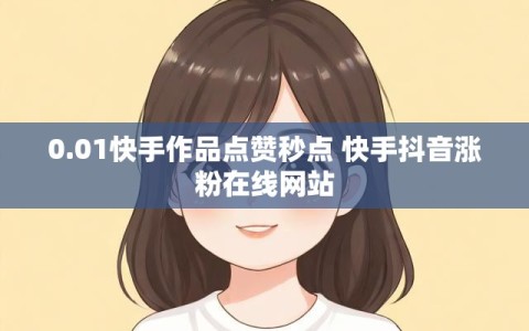 0.01快手作品点赞秒点 快手抖音涨粉在线网站