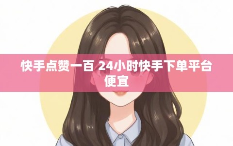 快手点赞一百 24小时快手下单平台便宜