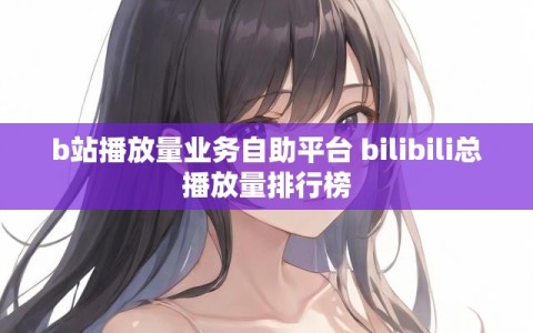 b站播放量业务自助平台 bilibili总播放量排行榜