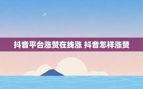 抖音平台涨赞在线涨 抖音怎样涨赞