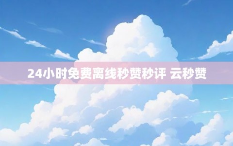 24小时免费离线秒赞秒评 云秒赞