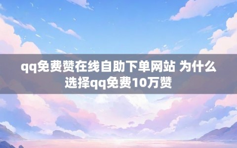 qq免费赞在线自助下单网站 为什么选择qq免费10万赞