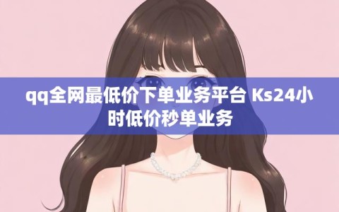 qq全网最低价下单业务平台 Ks24小时低价秒单业务