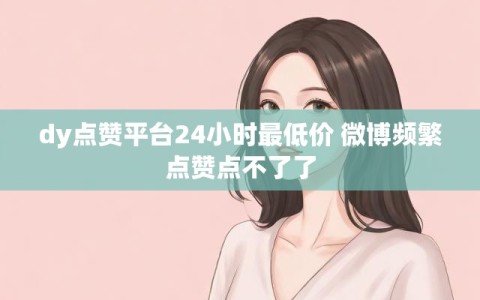 dy点赞平台24小时最低价 微博频繁点赞点不了了