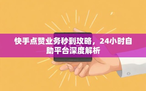 快手点赞业务秒到攻略，24小时自助平台深度解析