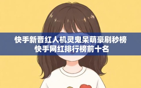 快手新晋红人机灵鬼呆萌豪刷秒榜 快手网红排行榜前十名