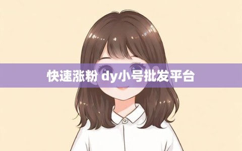 快速涨粉 dy小号批发平台
