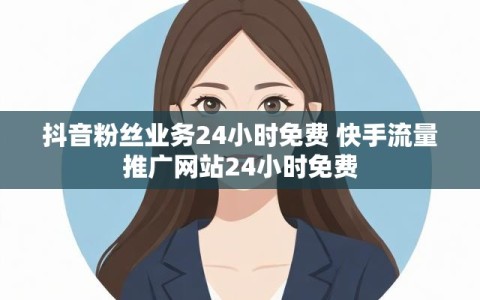 抖音粉丝业务24小时免费 快手流量推广网站24小时免费