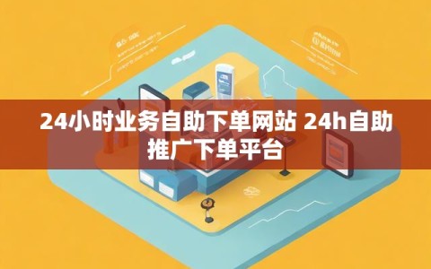 24小时业务自助下单网站 24h自助推广下单平台