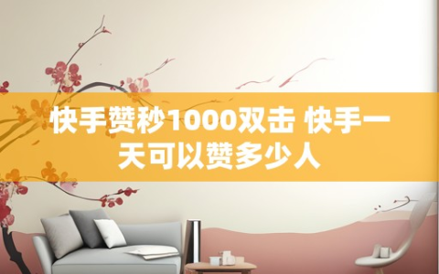 快手赞秒1000双击 快手一天可以赞多少人