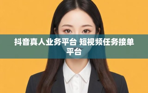 抖音真人业务平台 短视频任务接单平台